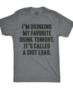 I'm Drinking My Favorite Drink Tonight It’s Called A Shit Load Men's Tshirt