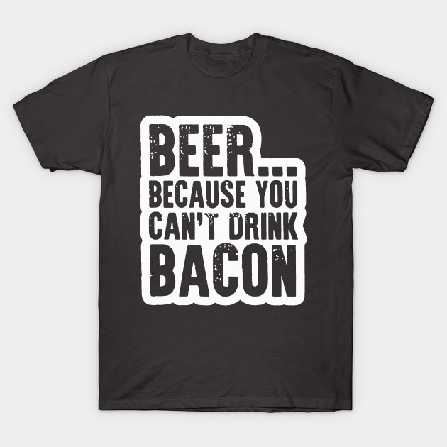 Beer, because you can't drink bacon T-Shirt AI