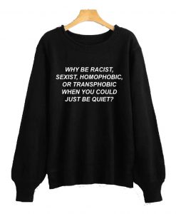 Why Be Racist, Sexist, Homophobic, Or Transphobic When You Could Just Be Quiet Sweatshirt AI
