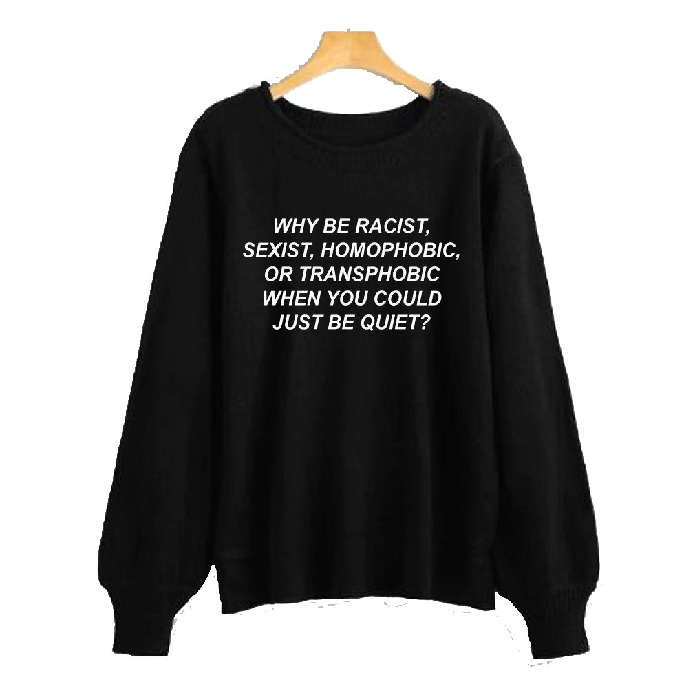 Why Be Racist, Sexist, Homophobic, Or Transphobic When You Could Just Be Quiet Sweatshirt AI