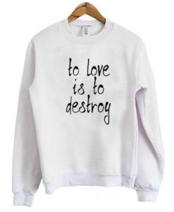 To Love Is To Destroy Sweatshirt