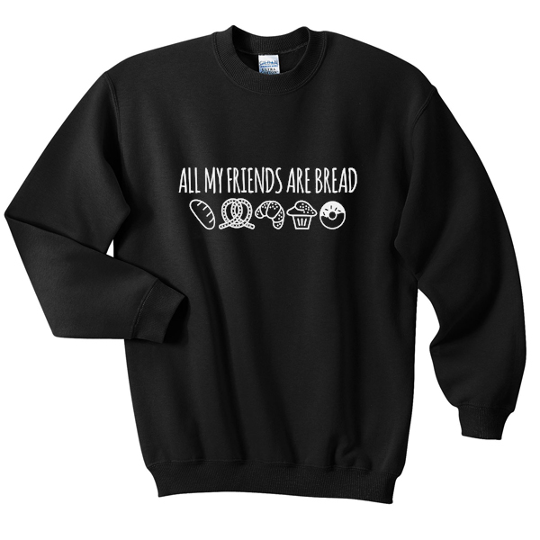 all my friends are bread sweatshirt