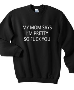 my mom says i’m pretty so fuck you sweatshirt