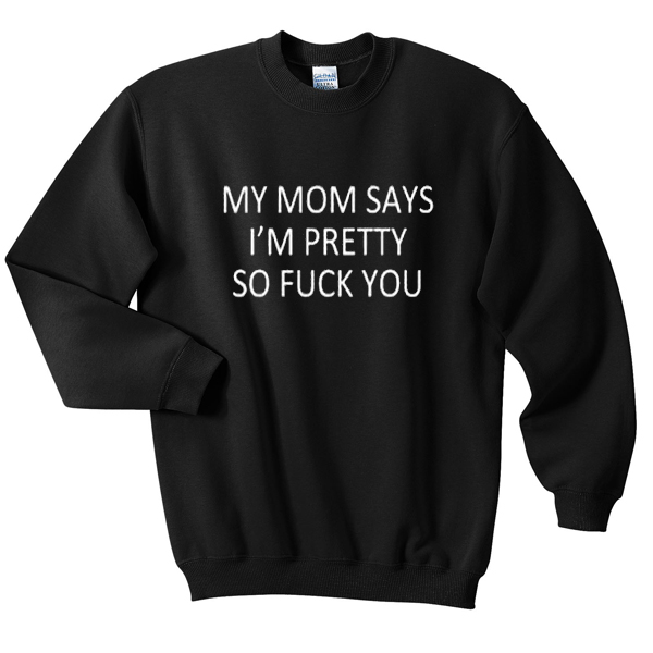 my mom says i’m pretty so fuck you sweatshirt