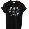 I’m Sorry For What I Said When I Was Hungry T Shirt AI