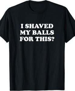 I shaved My balls for This T-shirt AI