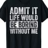 Admit It Life Would Be Boring Without Me, Funny Saying T-Shirt AI