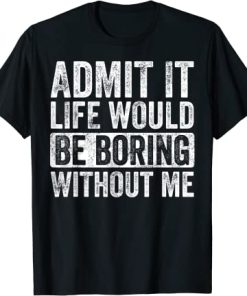 Admit It Life Would Be Boring Without Me, Funny Saying T-Shirt AI