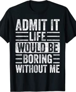 Admit It Life Would Be Boring Without Me T-Shirt AI