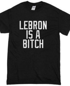 Lebron Is A Bitch T-Shirt AI